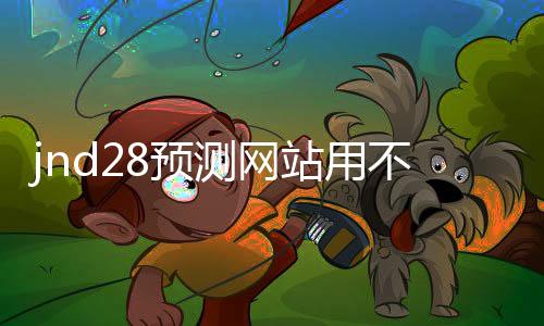jnd28预测网站用不用的(jnd20预测网) jnd28预测网站用不用的(jnd20预测网)